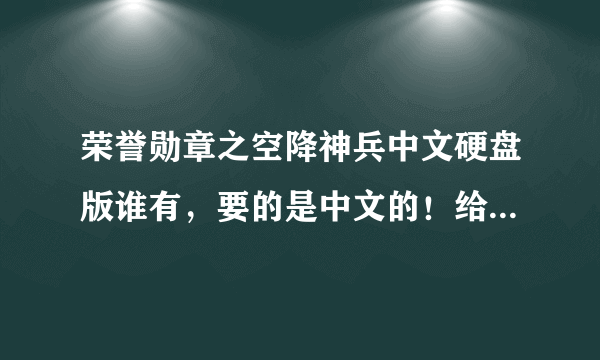 荣誉勋章之空降神兵中文硬盘版谁有，要的是中文的！给个链接就好，谢了！