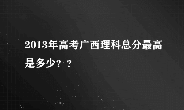 2013年高考广西理科总分最高是多少？？