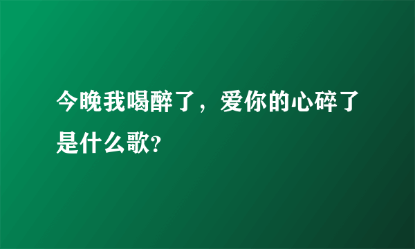 今晚我喝醉了，爱你的心碎了是什么歌？