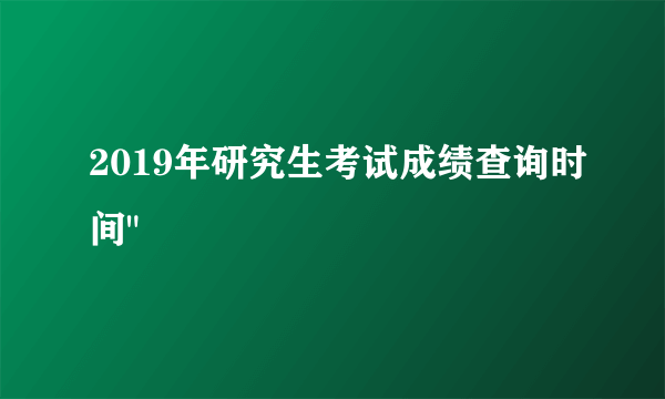 2019年研究生考试成绩查询时间