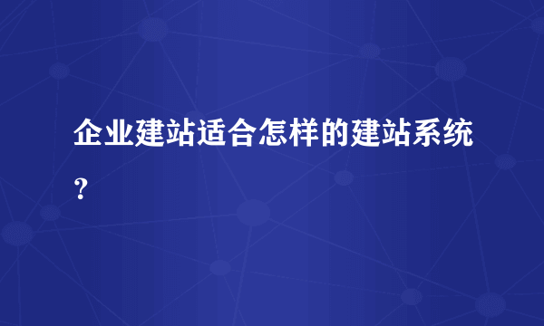 企业建站适合怎样的建站系统？