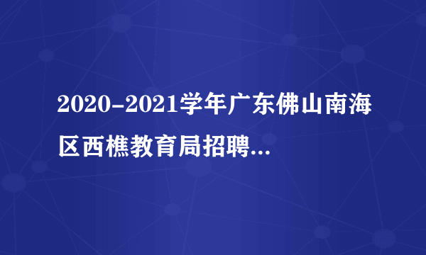 2020-2021学年广东佛山南海区西樵教育局招聘教师132人公告