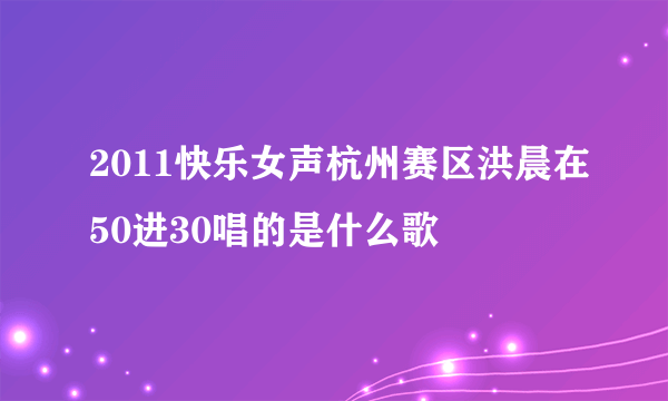 2011快乐女声杭州赛区洪晨在50进30唱的是什么歌