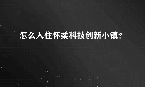 怎么入住怀柔科技创新小镇？