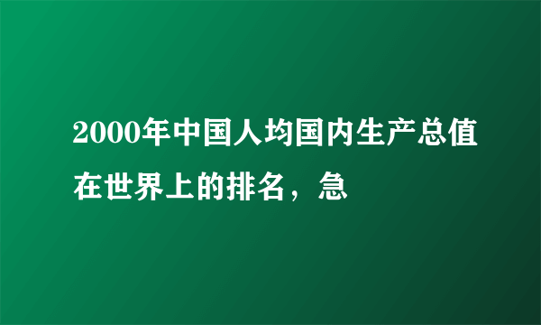 2000年中国人均国内生产总值在世界上的排名，急