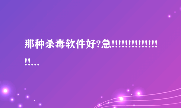 那种杀毒软件好?急!!!!!!!!!!!!!!!!!!!!!!!!!!!!!!!!!!!!!!