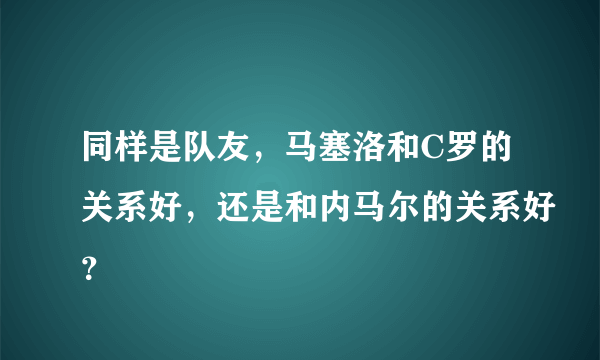 同样是队友，马塞洛和C罗的关系好，还是和内马尔的关系好？