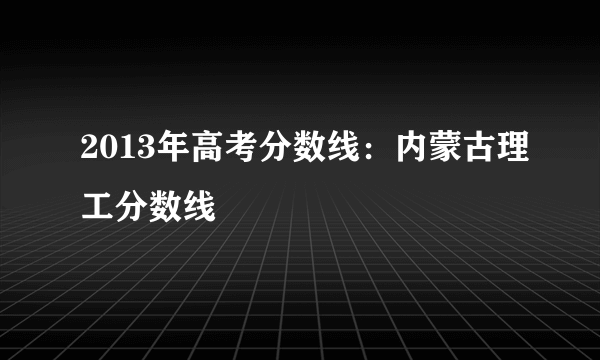 2013年高考分数线：内蒙古理工分数线