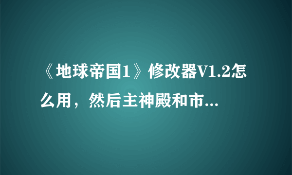 《地球帝国1》修改器V1.2怎么用，然后主神殿和市民中心怎么造？