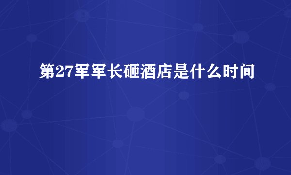 第27军军长砸酒店是什么时间