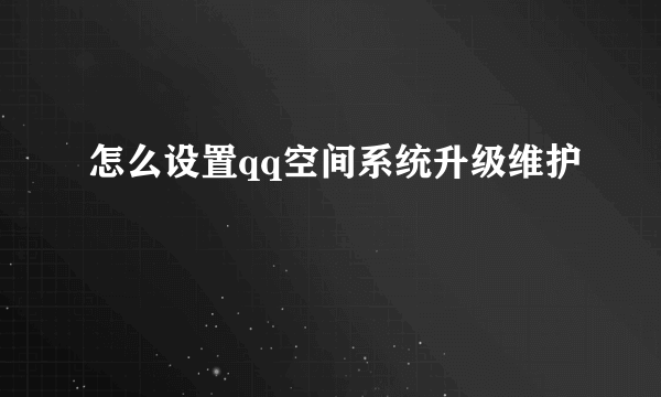 怎么设置qq空间系统升级维护