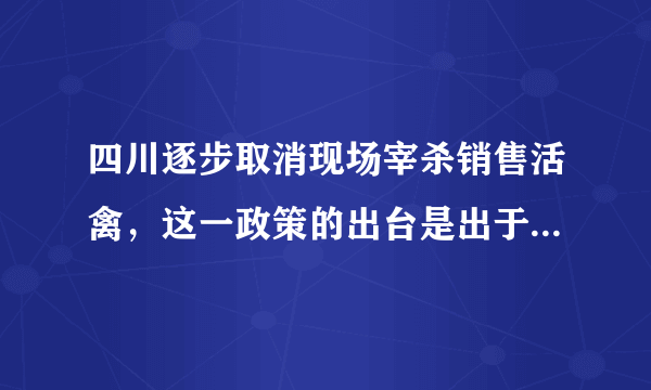 四川逐步取消现场宰杀销售活禽，这一政策的出台是出于什么初衷？