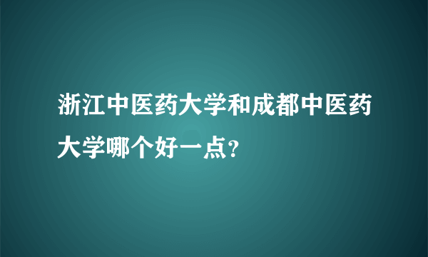 浙江中医药大学和成都中医药大学哪个好一点？