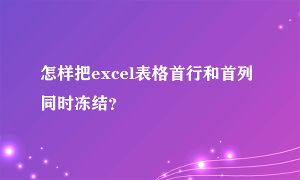 怎样把excel表格首行和首列同时冻结？