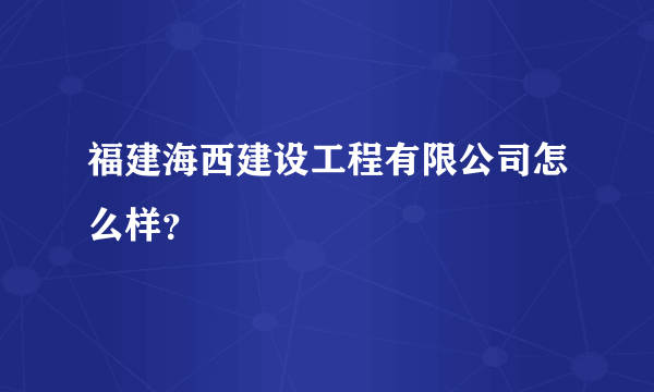 福建海西建设工程有限公司怎么样？