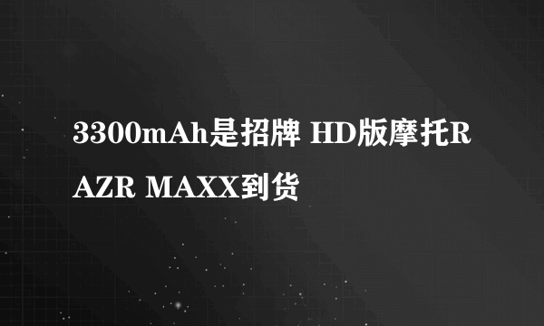 3300mAh是招牌 HD版摩托RAZR MAXX到货