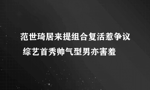 范世琦居来提组合复活惹争议 综艺首秀帅气型男亦害羞