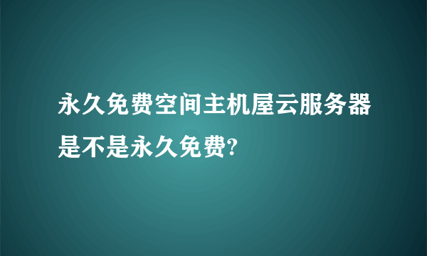 永久免费空间主机屋云服务器是不是永久免费?