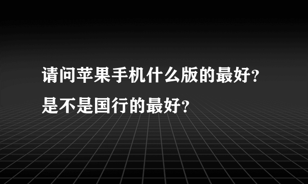 请问苹果手机什么版的最好？是不是国行的最好？