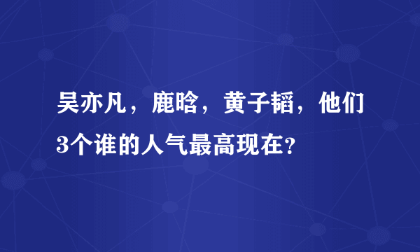 吴亦凡，鹿晗，黄子韬，他们3个谁的人气最高现在？