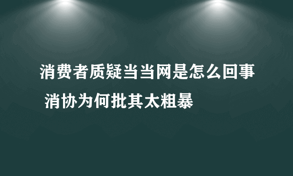 消费者质疑当当网是怎么回事 消协为何批其太粗暴