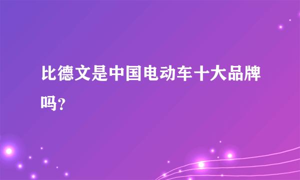 比德文是中国电动车十大品牌吗？