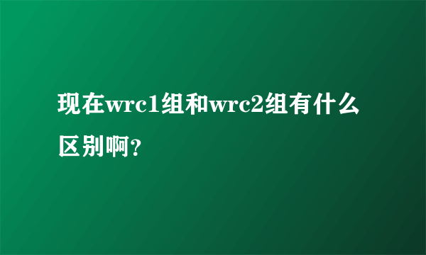 现在wrc1组和wrc2组有什么区别啊？