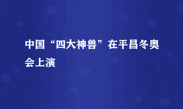 中国“四大神兽”在平昌冬奥会上演