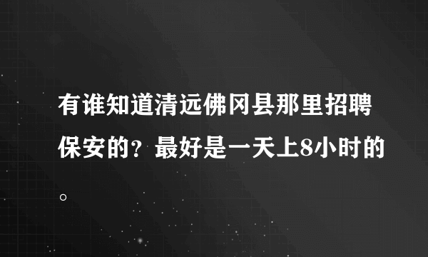 有谁知道清远佛冈县那里招聘保安的？最好是一天上8小时的。