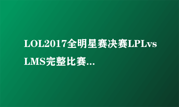 LOL2017全明星赛决赛LPLvsLMS完整比赛视频-飞外网