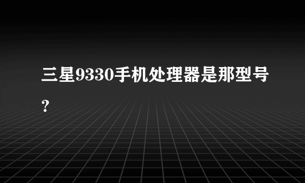 三星9330手机处理器是那型号？