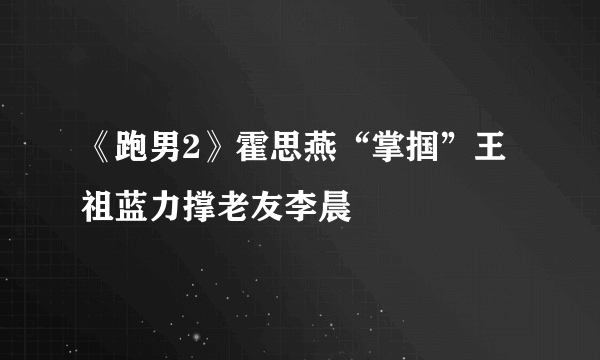 《跑男2》霍思燕“掌掴”王祖蓝力撑老友李晨