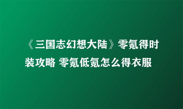 《三国志幻想大陆》零氪得时装攻略 零氪低氪怎么得衣服