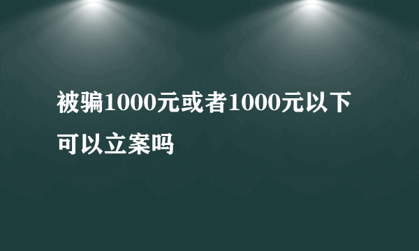 被骗1000元或者1000元以下可以立案吗