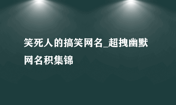 笑死人的搞笑网名_超拽幽默网名积集锦