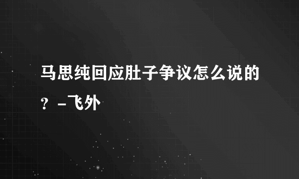 马思纯回应肚子争议怎么说的？-飞外