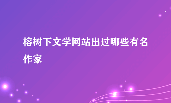 榕树下文学网站出过哪些有名作家