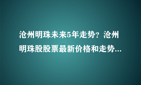 沧州明珠未来5年走势？沧州明珠股股票最新价格和走势图？沧州明珠跌到什么价位？