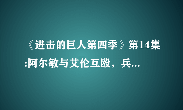 《进击的巨人第四季》第14集:阿尔敏与艾伦互殴，兵长再现砍猴戏