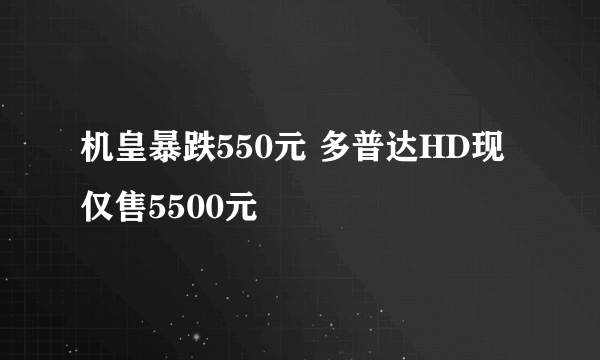 机皇暴跌550元 多普达HD现仅售5500元