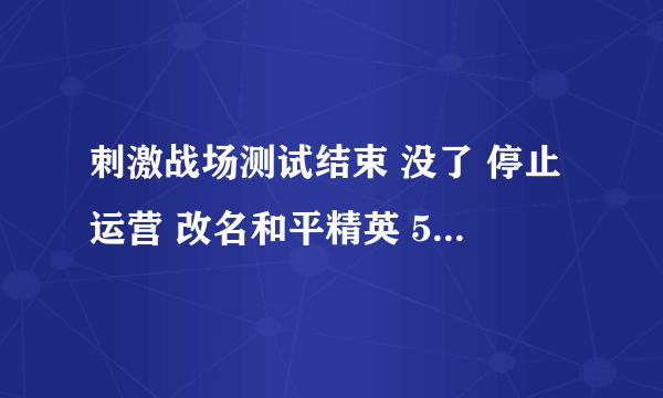 刺激战场测试结束 没了 停止运营 改名和平精英 5月8日上线