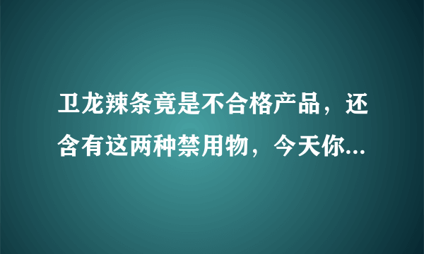 卫龙辣条竟是不合格产品，还含有这两种禁用物，今天你吃辣条了吗