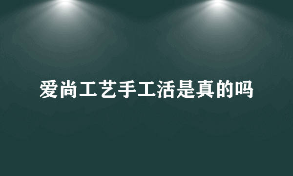 爱尚工艺手工活是真的吗