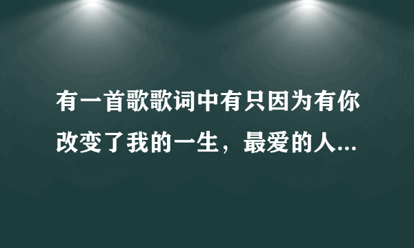 有一首歌歌词中有只因为有你改变了我的一生，最爱的人歌曲名字