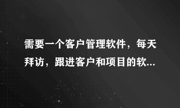 需要一个客户管理软件，每天拜访，跟进客户和项目的软件。有没有好推荐！急急急