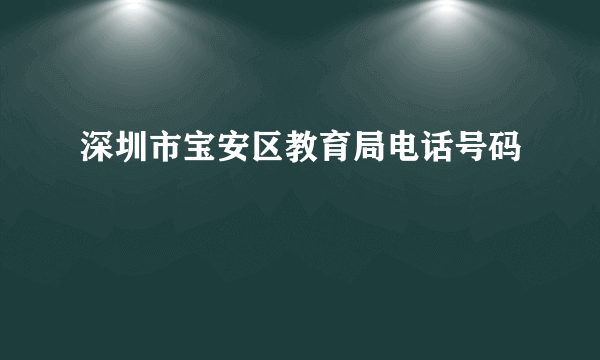 深圳市宝安区教育局电话号码