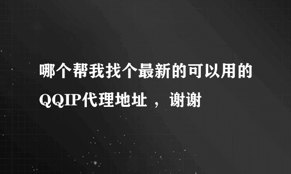 哪个帮我找个最新的可以用的QQIP代理地址 ，谢谢