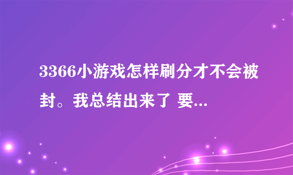 3366小游戏怎样刷分才不会被封。我总结出来了 要刷一个才不会被封 但是刷第二个要多久