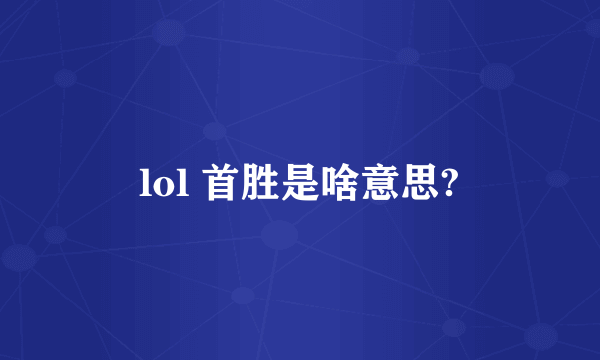 lol 首胜是啥意思?