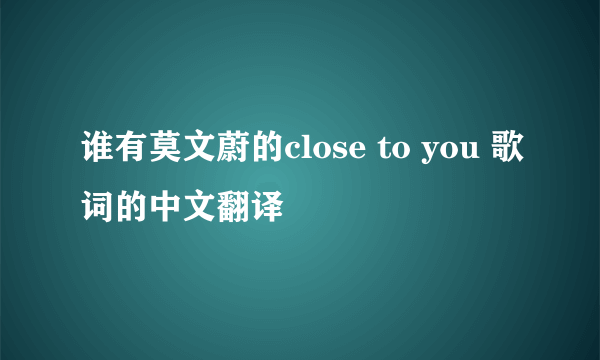 谁有莫文蔚的close to you 歌词的中文翻译